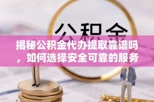 鄢陵揭秘公积金代办提取靠谱吗，如何选择安全可靠的服务？
