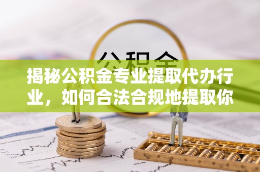 鄢陵揭秘公积金专业提取代办行业，如何合法合规地提取你的公积金