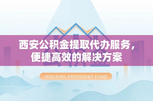 鄢陵西安公积金提取代办服务，便捷高效的解决方案