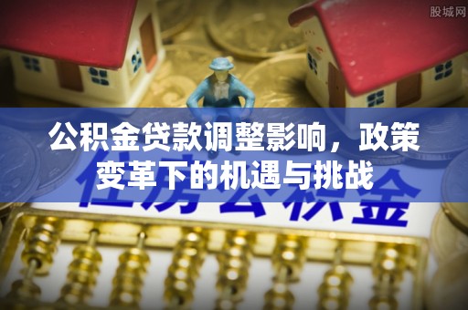 鄢陵公积金贷款调整影响，政策变革下的机遇与挑战