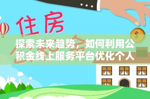 鄢陵探索未来趋势，如何利用公积金线上服务平台优化个人财务管理