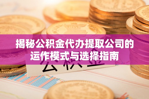 鄢陵揭秘公积金代办提取公司的运作模式与选择指南