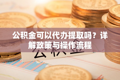 鄢陵公积金可以代办提取吗？详解政策与操作流程