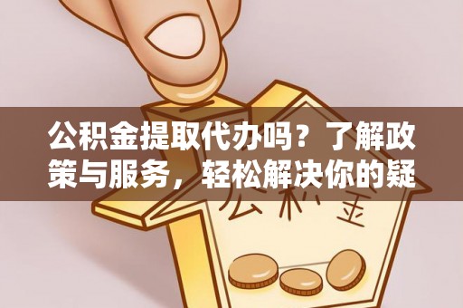 鄢陵公积金提取代办吗？了解政策与服务，轻松解决你的疑问