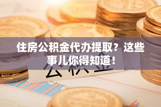 鄢陵住房公积金代办提取？这些事儿你得知道！