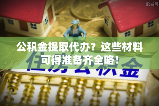 鄢陵公积金提取代办？这些材料可得准备齐全咯！