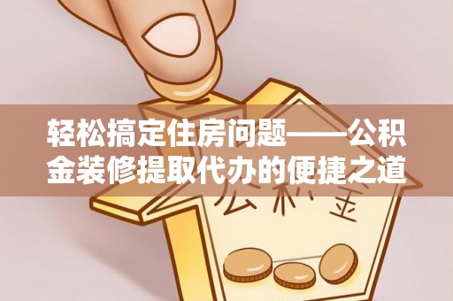 鄢陵轻松搞定住房问题——公积金装修提取代办的便捷之道