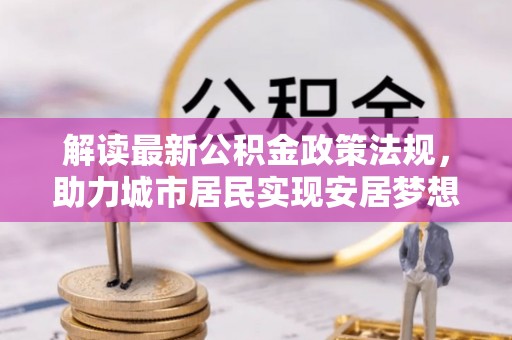 鄢陵解读最新公积金政策法规，助力城市居民实现安居梦想