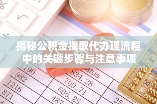 鄢陵揭秘公积金提取代办理流程中的关键步骤与注意事项