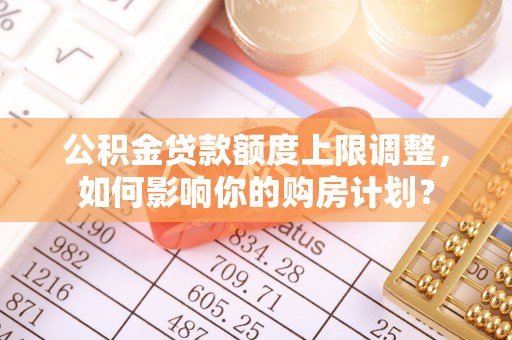 鄢陵公积金贷款额度上限调整，如何影响你的购房计划？