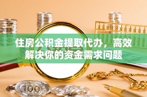 鄢陵住房公积金提取代办，高效解决你的资金需求问题