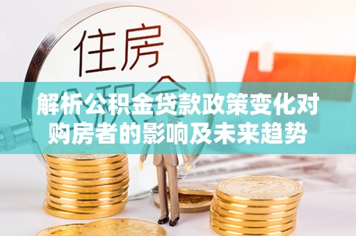鄢陵解析公积金贷款政策变化对购房者的影响及未来趋势