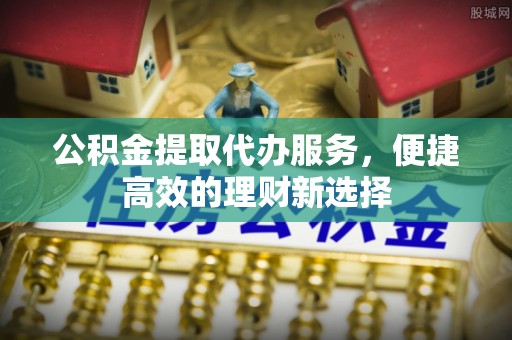 鄢陵公积金提取代办服务，便捷高效的理财新选择