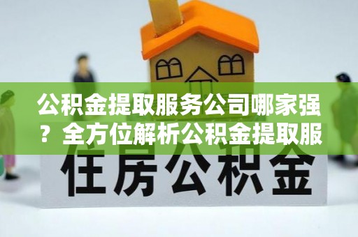 鄢陵公积金提取服务公司哪家强？全方位解析公积金提取服务公司的那些事儿