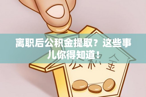 鄢陵离职后公积金提取？这些事儿你得知道！