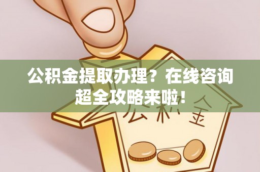 鄢陵公积金提取办理？在线咨询超全攻略来啦！