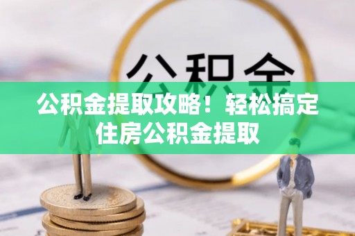 鄢陵公积金提取攻略！轻松搞定住房公积金提取