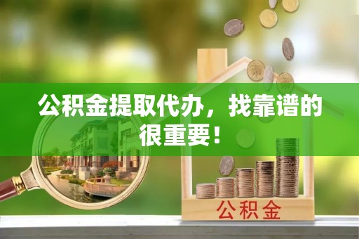 鄢陵公积金提取代办，找靠谱的很重要！