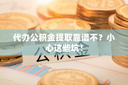 鄢陵代办公积金提取靠谱不？小心这些坑！