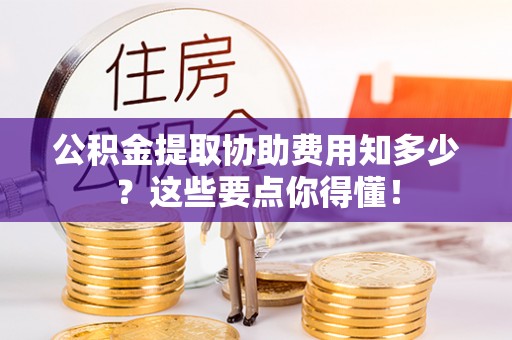 鄢陵公积金提取协助费用知多少？这些要点你得懂！