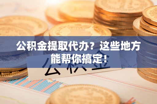 鄢陵公积金提取代办？这些地方能帮你搞定！