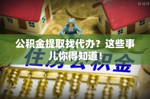 鄢陵公积金提取找代办？这些事儿你得知道！