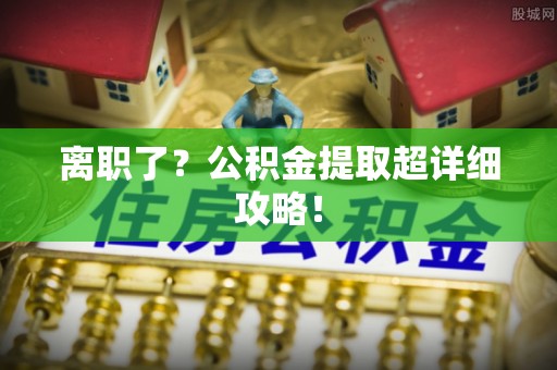 鄢陵离职了？公积金提取超详细攻略！