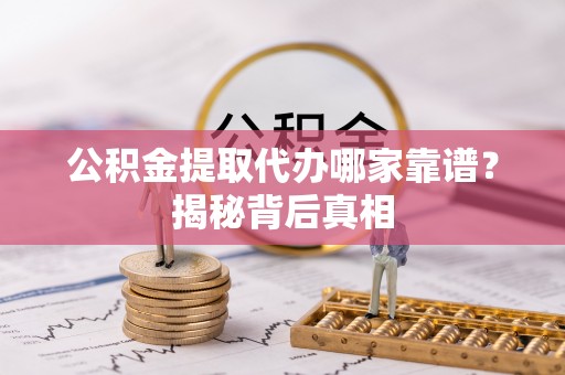 鄢陵公积金提取代办哪家靠谱？揭秘背后真相
