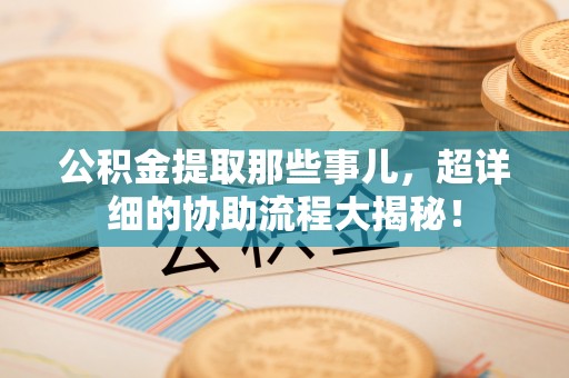 鄢陵公积金提取那些事儿，超详细的协助流程大揭秘！