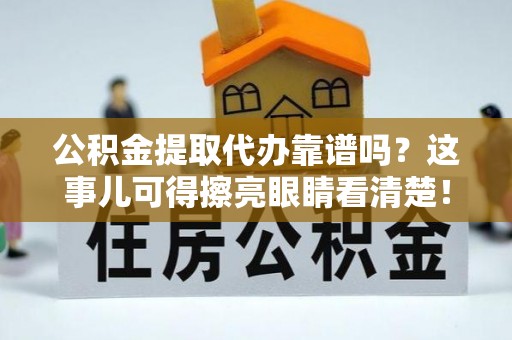 鄢陵公积金提取代办靠谱吗？这事儿可得擦亮眼睛看清楚！