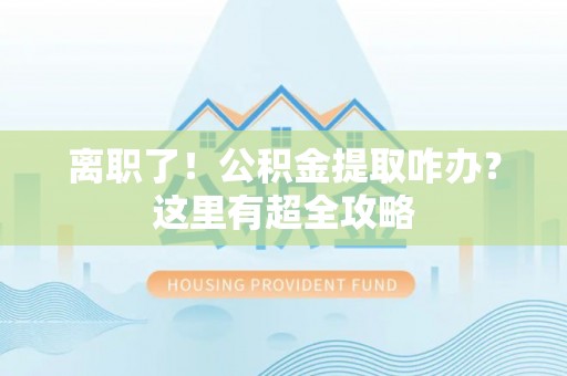 鄢陵离职了！公积金提取咋办？这里有超全攻略