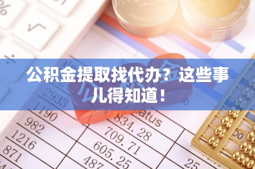 鄢陵公积金提取找代办？这些事儿得知道！