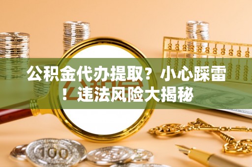 鄢陵公积金代办提取？小心踩雷！违法风险大揭秘