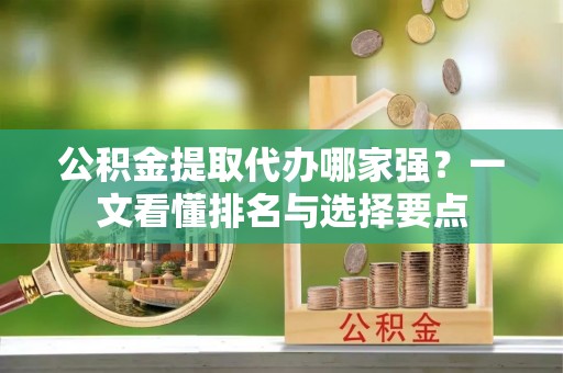 鄢陵公积金提取代办哪家强？一文看懂排名与选择要点
