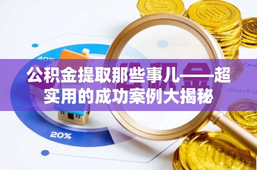 鄢陵公积金提取那些事儿——超实用的成功案例大揭秘