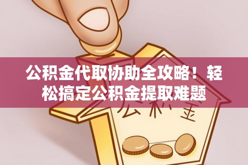 鄢陵公积金代取协助全攻略！轻松搞定公积金提取难题