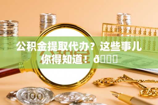 鄢陵公积金提取代办？这些事儿你得知道！😎