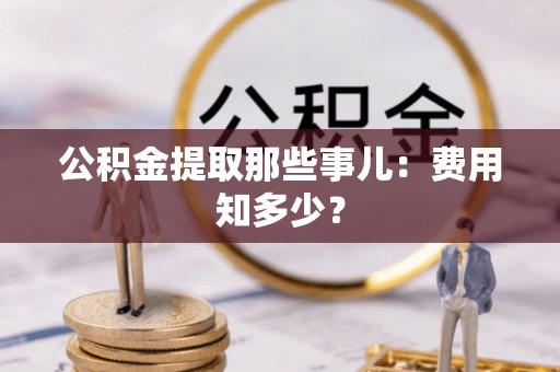 鄢陵公积金提取那些事儿：费用知多少？