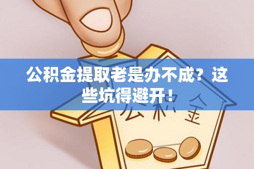 鄢陵公积金提取老是办不成？这些坑得避开！