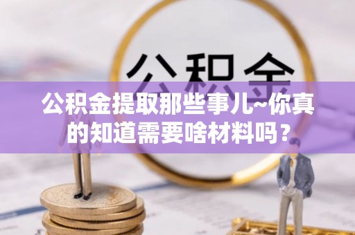 鄢陵公积金提取那些事儿~你真的知道需要啥材料吗？