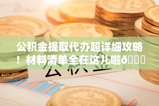 鄢陵公积金提取代办超详细攻略！材料清单全在这儿啦😎