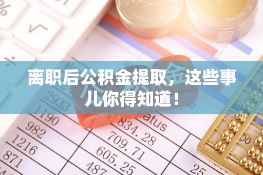 鄢陵离职后公积金提取，这些事儿你得知道！