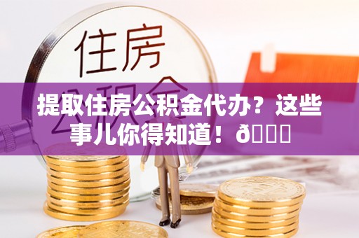 鄢陵提取住房公积金代办？这些事儿你得知道！😎