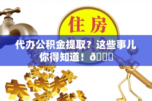 鄢陵代办公积金提取？这些事儿你得知道！😎
