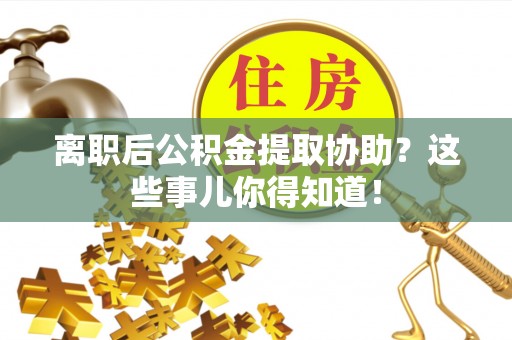 鄢陵离职后公积金提取协助？这些事儿你得知道！