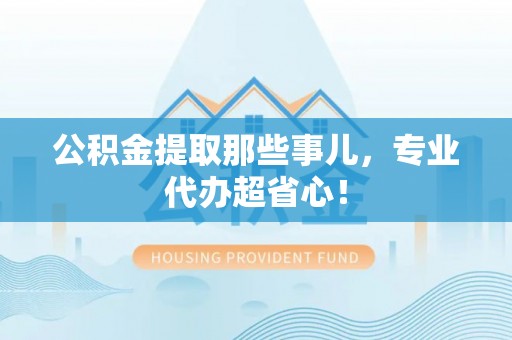 鄢陵公积金提取那些事儿，专业代办超省心！