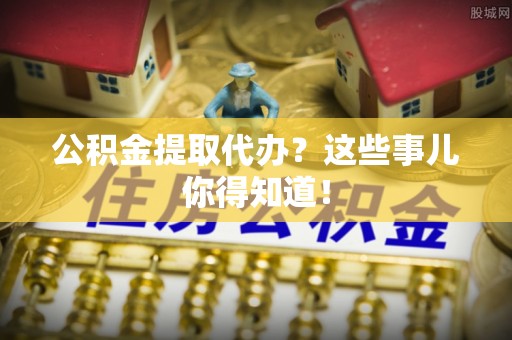 鄢陵公积金提取代办？这些事儿你得知道！