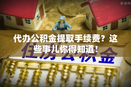 鄢陵代办公积金提取手续费？这些事儿你得知道！