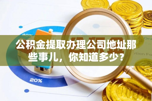 鄢陵公积金提取办理公司地址那些事儿，你知道多少？