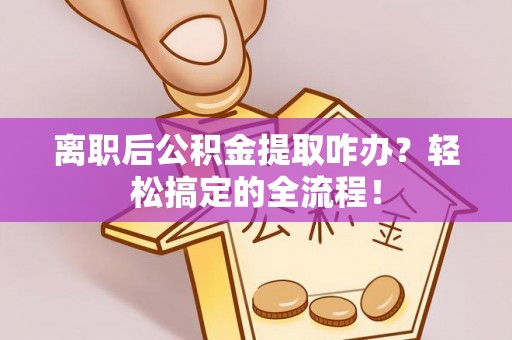 鄢陵离职后公积金提取咋办？轻松搞定的全流程！